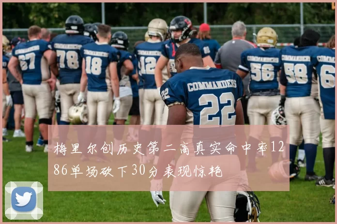 梅里尔创历史第二高真实命中率1286单场砍下30分表现惊艳