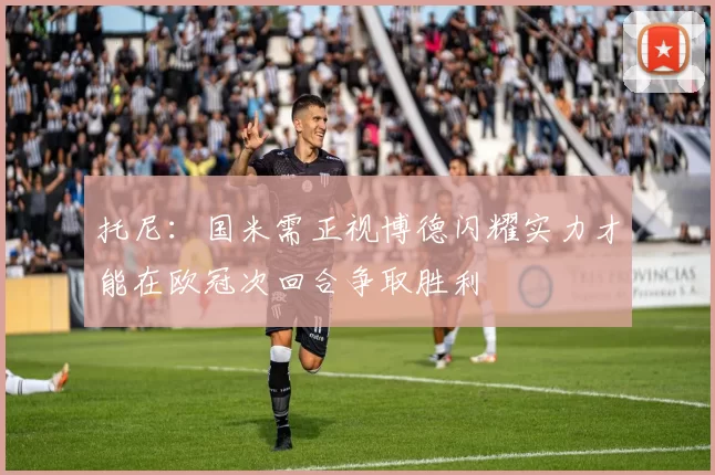托尼：国米需正视博德闪耀实力才能在欧冠次回合争取胜利
