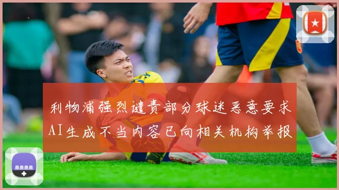 利物浦强烈谴责部分球迷恶意要求AI生成不当内容已向相关机构举报