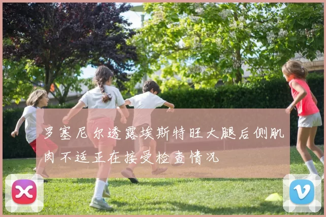 罗塞尼尔透露埃斯特旺大腿后侧肌肉不适正在接受检查情况
