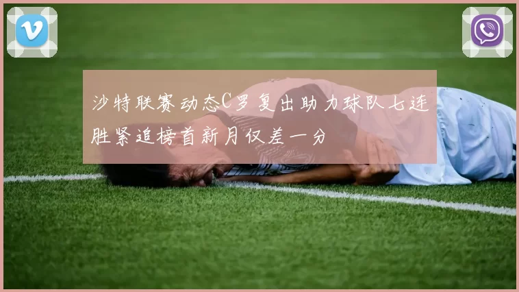 沙特联赛动态C罗复出助力球队七连胜紧追榜首新月仅差一分