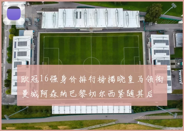 欧冠16强身价排行榜揭晓皇马领衔曼城阿森纳巴黎切尔西紧随其后