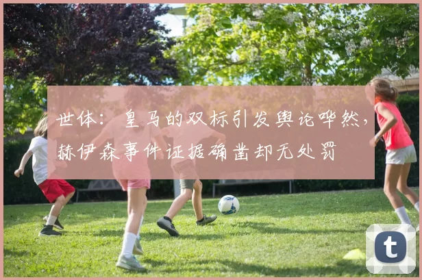世体：皇马的双标引发舆论哗然，赫伊森事件证据确凿却无处罚