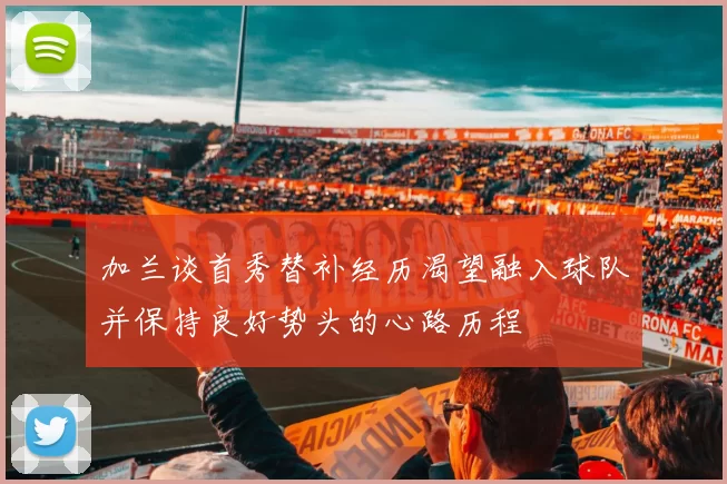 加兰谈首秀替补经历渴望融入球队并保持良好势头的心路历程
