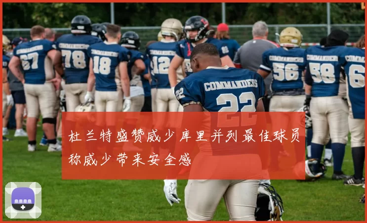 杜兰特盛赞威少库里并列最佳球员称威少带来安全感