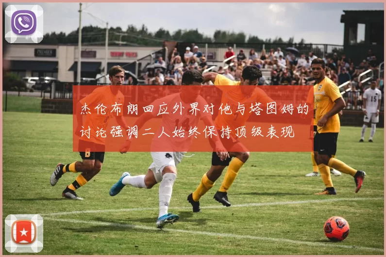 杰伦布朗回应外界对他与塔图姆的讨论强调二人始终保持顶级表现
