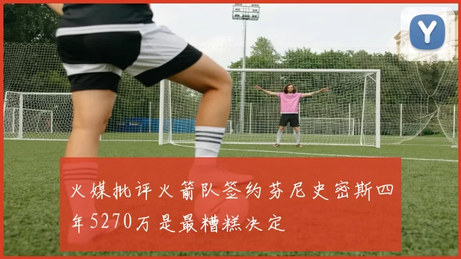 火媒批评火箭队签约芬尼史密斯四年5270万是最糟糕决定