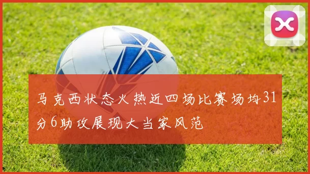 马克西状态火热近四场比赛场均31分6助攻展现大当家风范
