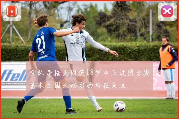 多队争抢美因茨18岁中卫波图尔斯基米兰国米切尔西均在关注