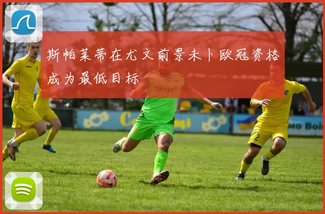 斯帕莱蒂在尤文前景未卜欧冠资格成为最低目标