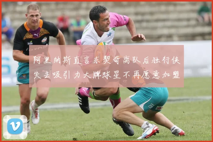 阿里纳斯直言东契奇离队后独行侠失去吸引力大牌球星不再愿意加盟