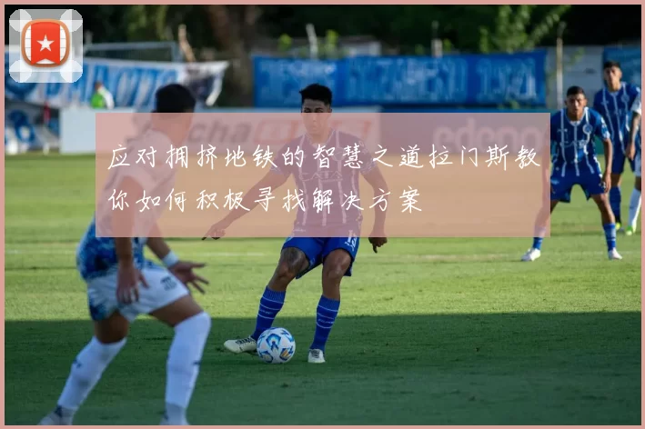 应对拥挤地铁的智慧之道拉门斯教你如何积极寻找解决方案