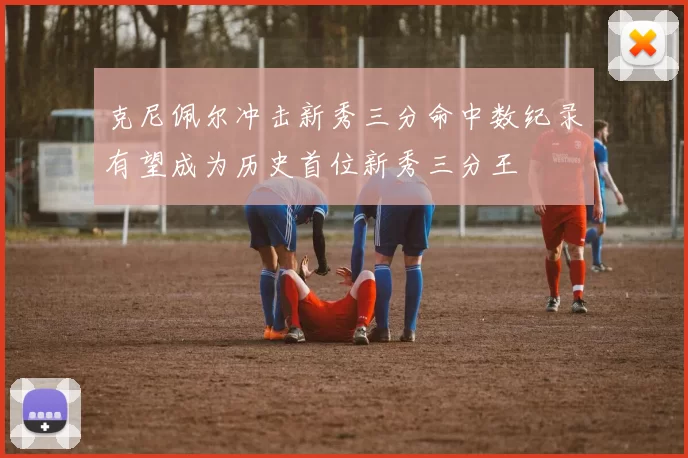 克尼佩尔冲击新秀三分命中数纪录有望成为历史首位新秀三分王