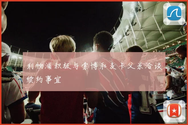 利物浦积极与索博和麦卡父亲洽谈续约事宜