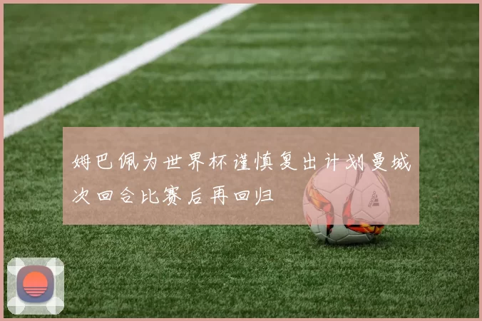 姆巴佩为世界杯谨慎复出计划曼城次回合比赛后再回归