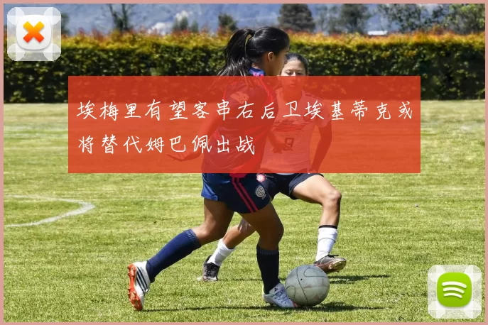 埃梅里有望客串右后卫埃基蒂克或将替代姆巴佩出战