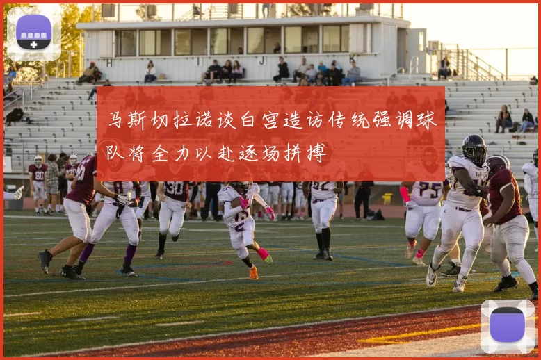 马斯切拉诺谈白宫造访传统强调球队将全力以赴逐场拼搏
