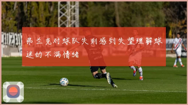 弗兰克对球队失利感到失望理解球迷的不满情绪