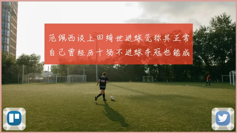 范佩西谈上田绮世进球荒称其正常自己曾经历十场不进球夺冠也能成功