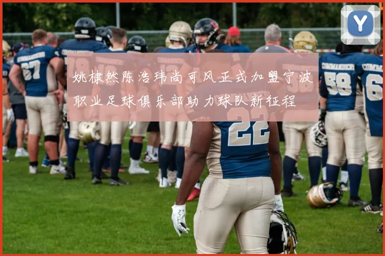 姚棣然陈浩玮尚可风正式加盟宁波职业足球俱乐部助力球队新征程