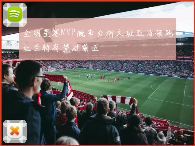 全明星赛MVP概率分析文班亚马领跑杜兰特有望进前五