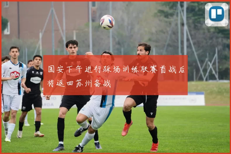 国安下午进行踩场训练联赛首战后将返回苏州备战